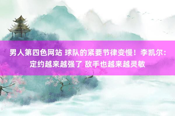 男人第四色网站 球队的紧要节律变慢！李凯尔：定约越来越强了 敌手也越来越灵敏