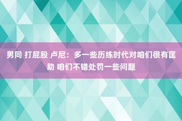 男同 打屁股 卢尼：多一些历练时代对咱们很有匡助 咱们不错处罚一些问题