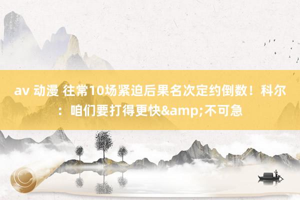 av 动漫 往常10场紧迫后果名次定约倒数！科尔：咱们要打得更快&不可急
