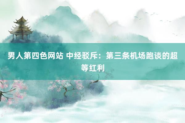 男人第四色网站 中经驳斥：第三条机场跑谈的超等红利