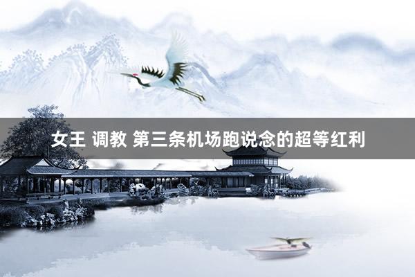 女王 调教 第三条机场跑说念的超等红利