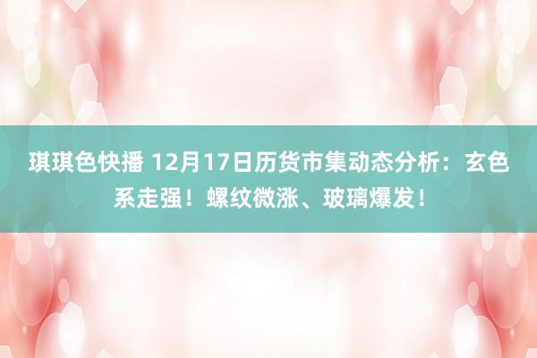 琪琪色快播 12月17日历货市集动态分析：玄色系走强！螺纹微涨、玻璃爆发！