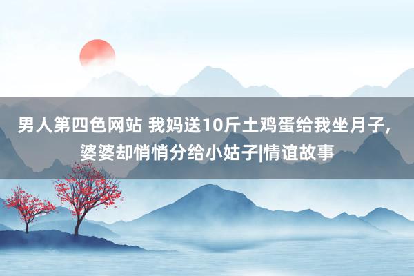 男人第四色网站 我妈送10斤土鸡蛋给我坐月子， 婆婆却悄悄分给小姑子|情谊故事