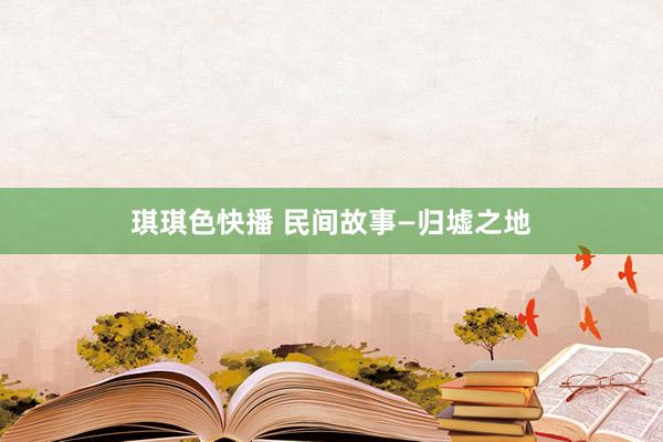 琪琪色快播 民间故事—归墟之地