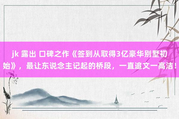 jk 露出 口碑之作《签到从取得3亿豪华别墅初始》，最让东说念主记起的桥段，一直追文一高洁！