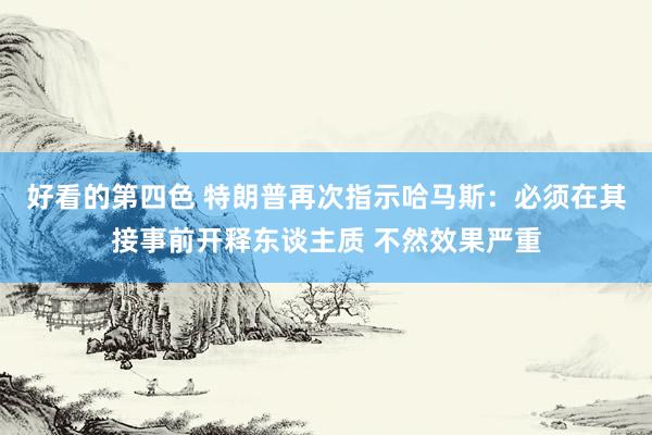 好看的第四色 特朗普再次指示哈马斯：必须在其接事前开释东谈主质 不然效果严重