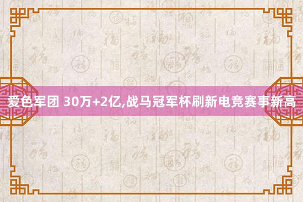 爱色军团 30万+2亿，战马冠军杯刷新电竞赛事新高