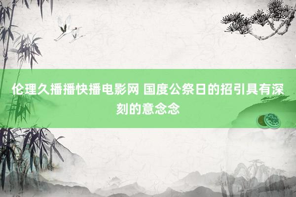 伦理久播播快播电影网 国度公祭日的招引具有深刻的意念念
