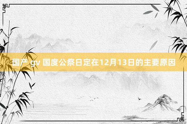 国产 gv 国度公祭日定在12月13日的主要原因