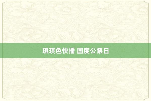 琪琪色快播 国度公祭日