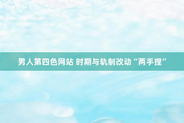 男人第四色网站 时期与轨制改动“两手捏”