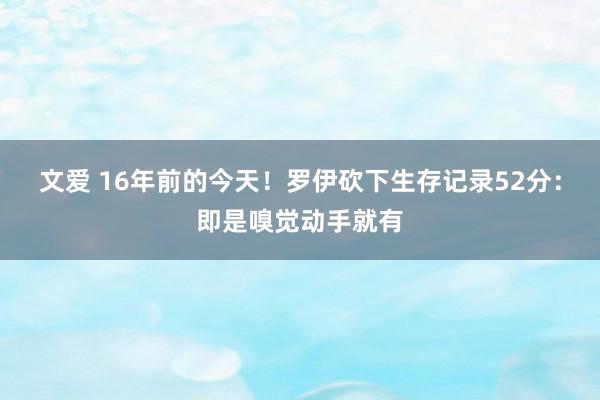 文爱 16年前的今天！罗伊砍下生存记录52分：即是嗅觉动手就有