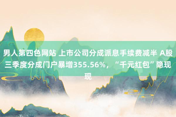 男人第四色网站 上市公司分成派息手续费减半 A股三季度分成门户暴增355.56%，“千元红包”隐现