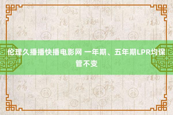 伦理久播播快播电影网 一年期、五年期LPR均保管不变