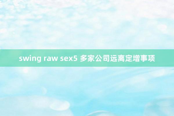 swing raw sex5 多家公司远离定增事项