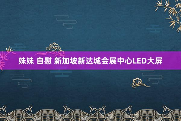 妹妹 自慰 新加坡新达城会展中心LED大屏
