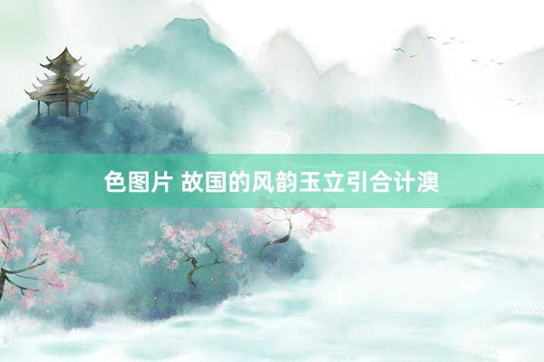 色图片 故国的风韵玉立引合计澳