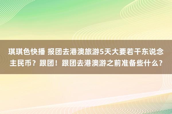 琪琪色快播 报团去港澳旅游5天大要若干东说念主民币？跟团！跟团去港澳游之前准备些什么？