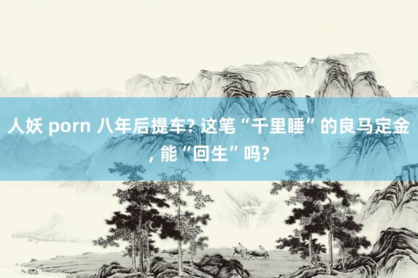 人妖 porn 八年后提车? 这笔“千里睡”的良马定金， 能“回生”吗?