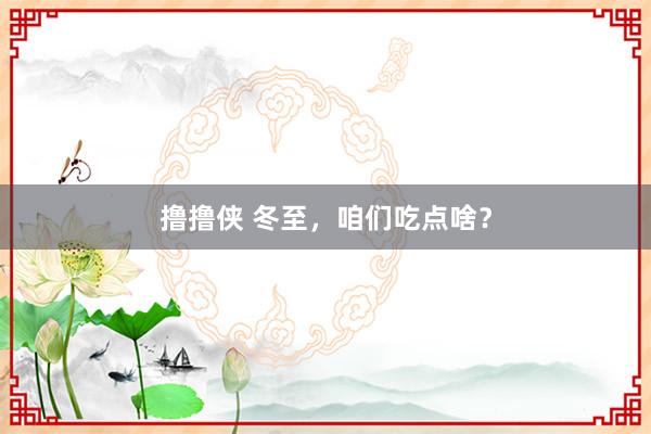 撸撸侠 冬至，咱们吃点啥？