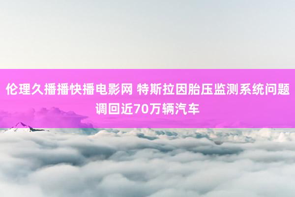 伦理久播播快播电影网 特斯拉因胎压监测系统问题调回近70万辆汽车