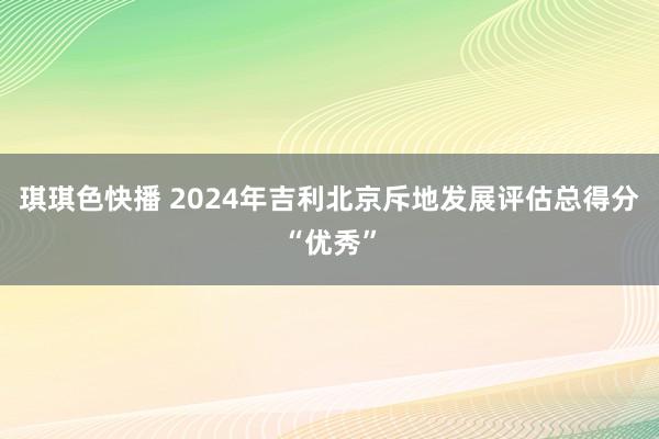 琪琪色快播 2024年吉利北京斥地发展评估总得分“优秀”