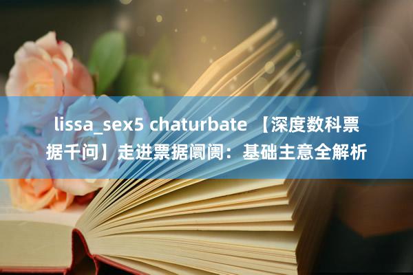 lissa_sex5 chaturbate 【深度数科票据千问】走进票据阛阓：基础主意全解析