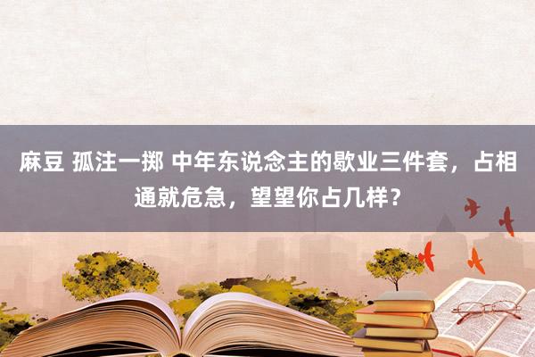 麻豆 孤注一掷 中年东说念主的歇业三件套，占相通就危急，望望你占几样？