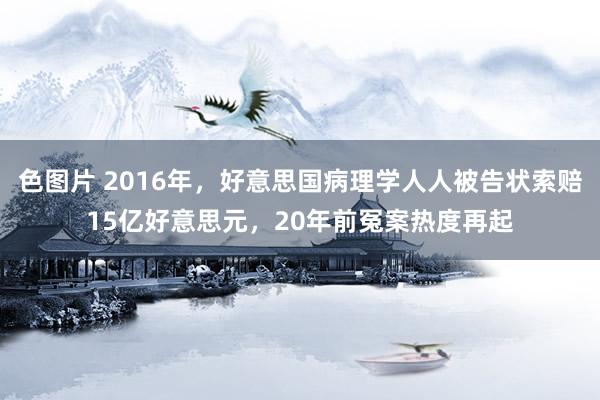 色图片 2016年，好意思国病理学人人被告状索赔15亿好意思元，20年前冤案热度再起