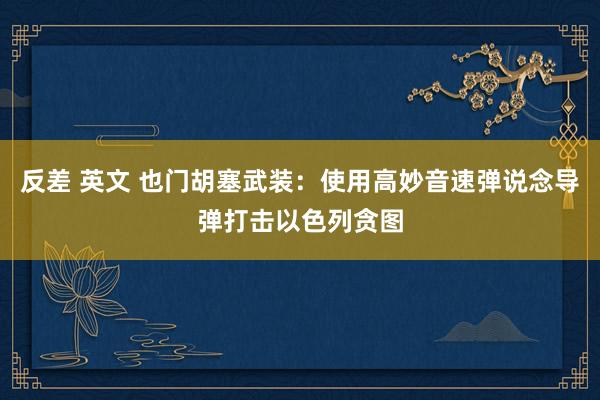 反差 英文 也门胡塞武装：使用高妙音速弹说念导弹打击以色列贪图