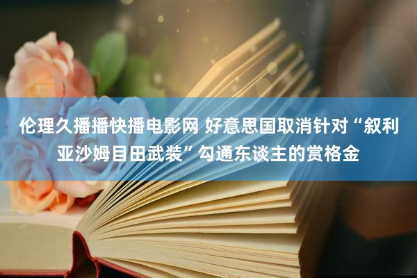 伦理久播播快播电影网 好意思国取消针对“叙利亚沙姆目田武装”勾通东谈主的赏格金