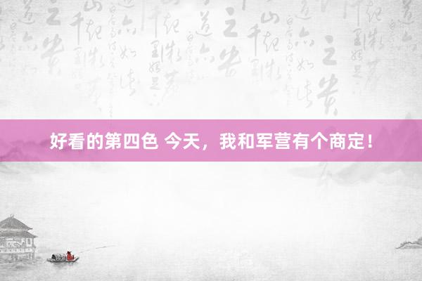 好看的第四色 今天，我和军营有个商定！