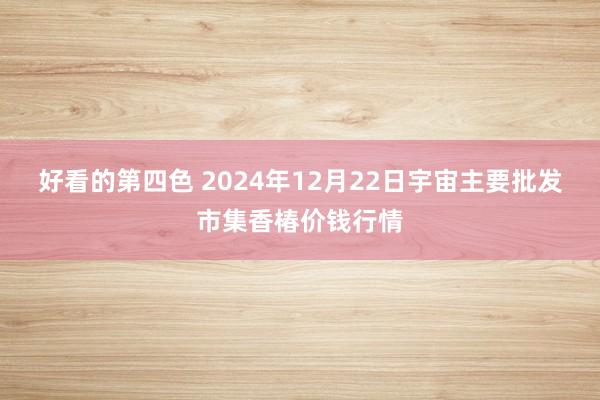好看的第四色 2024年12月22日宇宙主要批发市集香椿价钱行情
