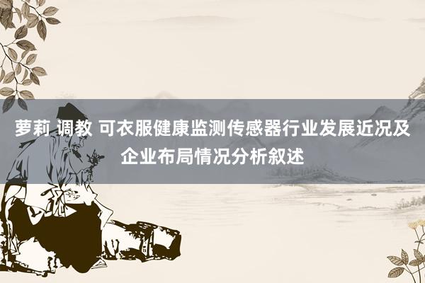 萝莉 调教 可衣服健康监测传感器行业发展近况及企业布局情况分析叙述