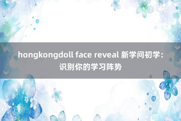 hongkongdoll face reveal 新学问初学：识别你的学习阵势