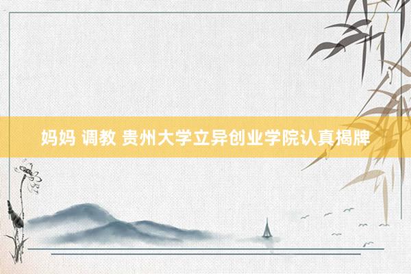 妈妈 调教 贵州大学立异创业学院认真揭牌