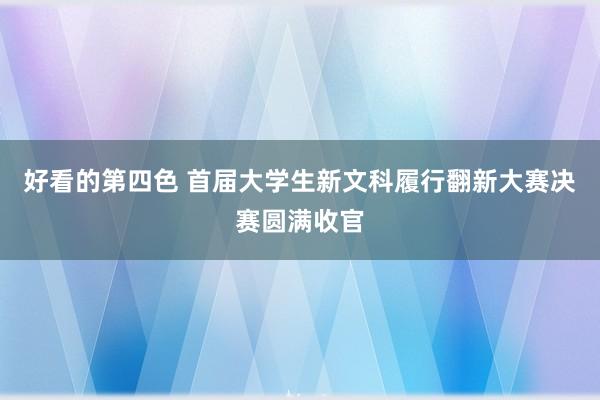 好看的第四色 首届大学生新文科履行翻新大赛决赛圆满收官