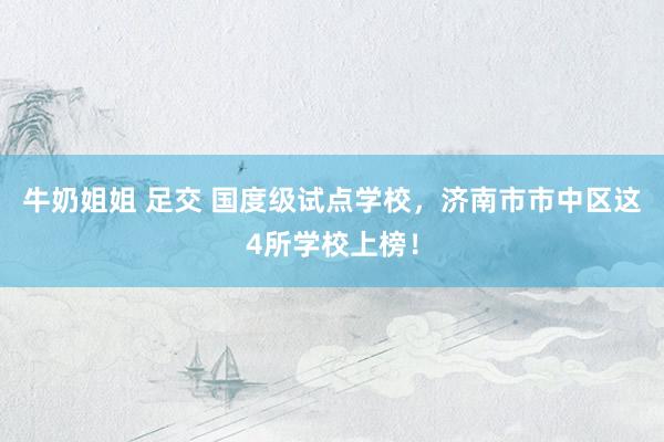 牛奶姐姐 足交 国度级试点学校，济南市市中区这4所学校上榜！