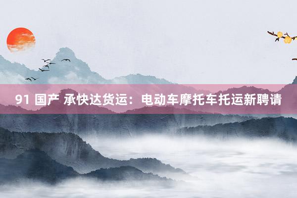91 国产 承快达货运：电动车摩托车托运新聘请