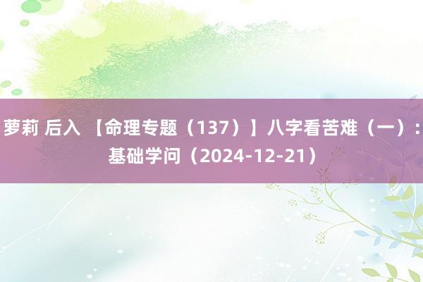 萝莉 后入 【命理专题（137）】八字看苦难（一）：基础学问（2024-12-21）
