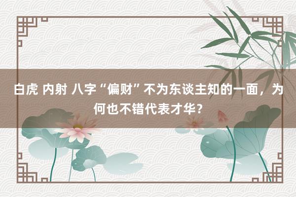 白虎 内射 八字“偏财”不为东谈主知的一面，为何也不错代表才华？