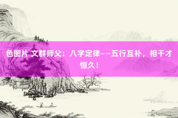 色图片 文群师父：八字定律——五行互补，相干才恒久！