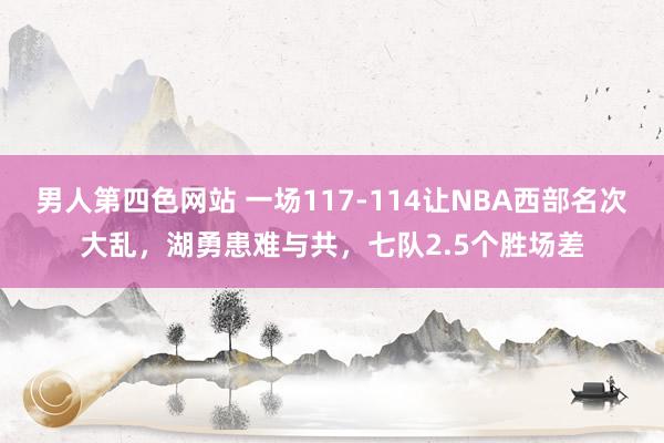 男人第四色网站 一场117-114让NBA西部名次大乱，湖勇患难与共，七队2.5个胜场差