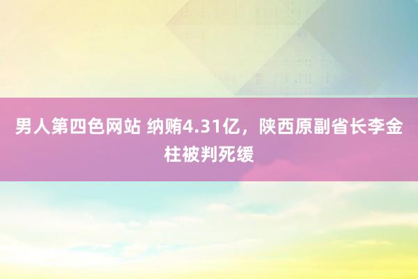 男人第四色网站 纳贿4.31亿，陕西原副省长李金柱被判死缓