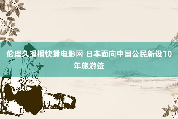 伦理久播播快播电影网 日本面向中国公民新设10年旅游签