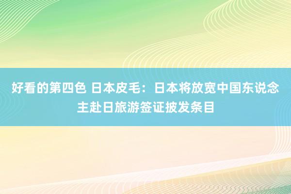 好看的第四色 日本皮毛：日本将放宽中国东说念主赴日旅游签证披发条目