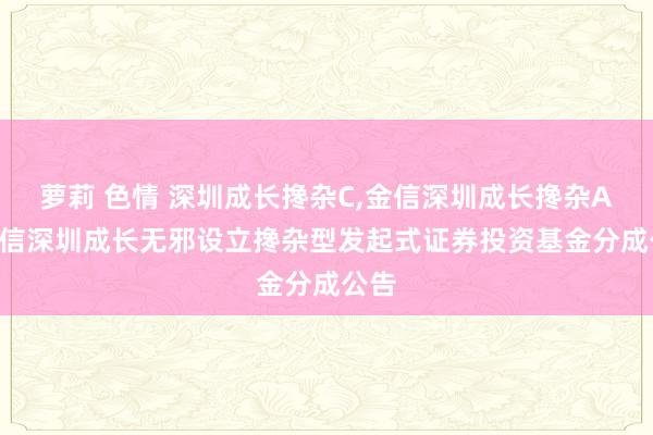 萝莉 色情 深圳成长搀杂C,金信深圳成长搀杂A: 金信深圳成长无邪设立搀杂型发起式证券投资基金分成公告