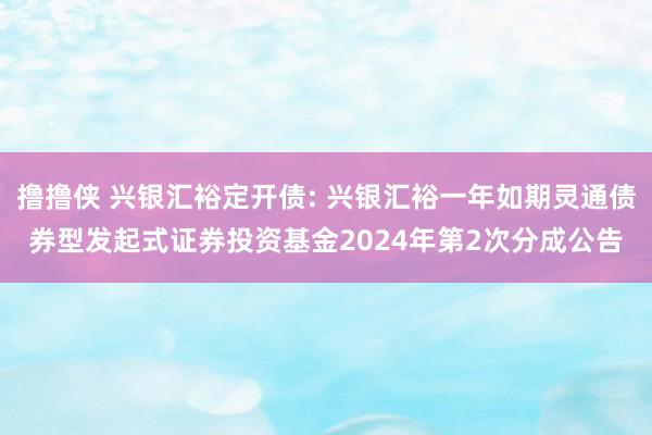 撸撸侠 兴银汇裕定开债: 兴银汇裕一年如期灵通债券型发起式证券投资基金2024年第2次分成公告