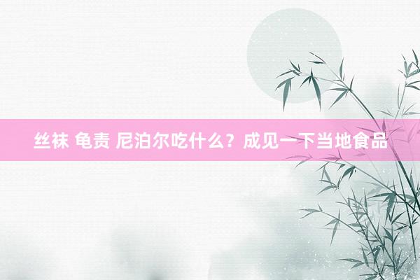 丝袜 龟责 尼泊尔吃什么？成见一下当地食品