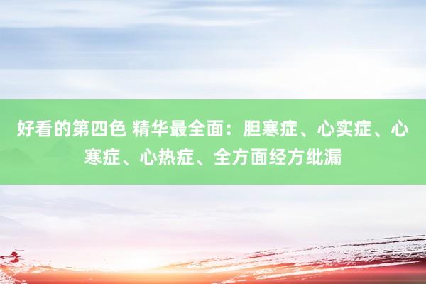 好看的第四色 精华最全面：胆寒症、心实症、心寒症、心热症、全方面经方纰漏